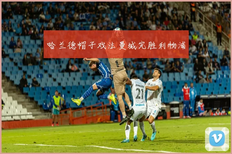 哈兰德帽子戏法曼城完胜利物浦
