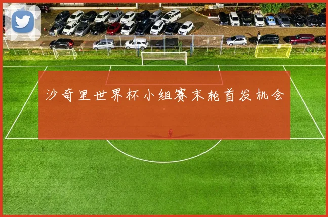 沙奇里世界杯小组赛末轮首发机会