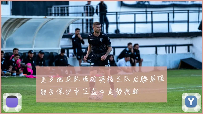 克罗地亚队面对英格兰队后腰屏障能否保护中卫盘口走势判断