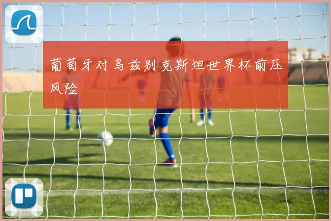 葡萄牙对乌兹别克斯坦世界杯前压风险