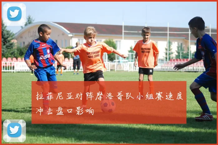 拉菲尼亚对阵摩洛哥队小组赛速度冲击盘口影响