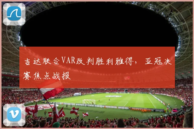 吉达联合VAR改判胜利雅得,亚冠决赛焦点战报