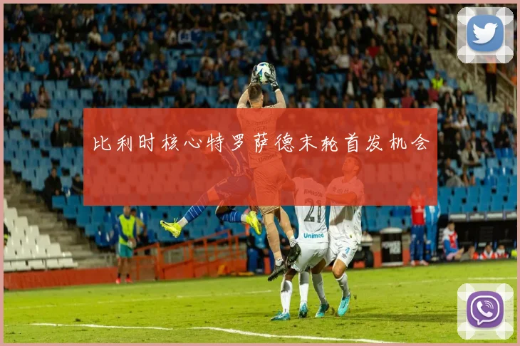 比利时核心特罗萨德末轮首发机会