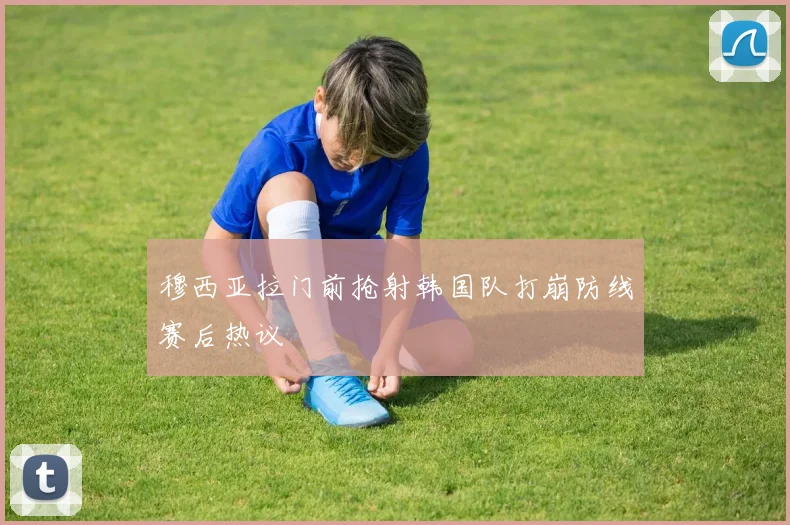 穆西亚拉门前抢射韩国队打崩防线赛后热议