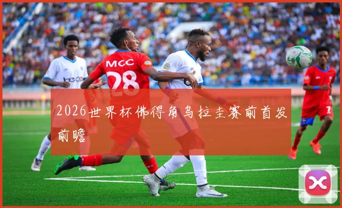 2026世界杯佛得角乌拉圭赛前首发前瞻