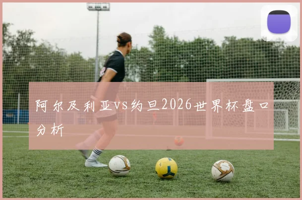 阿尔及利亚vs约旦2026世界杯盘口分析