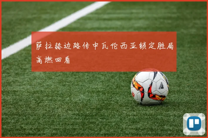 萨拉赫边路传中瓦伦西亚锁定胜局高燃回看