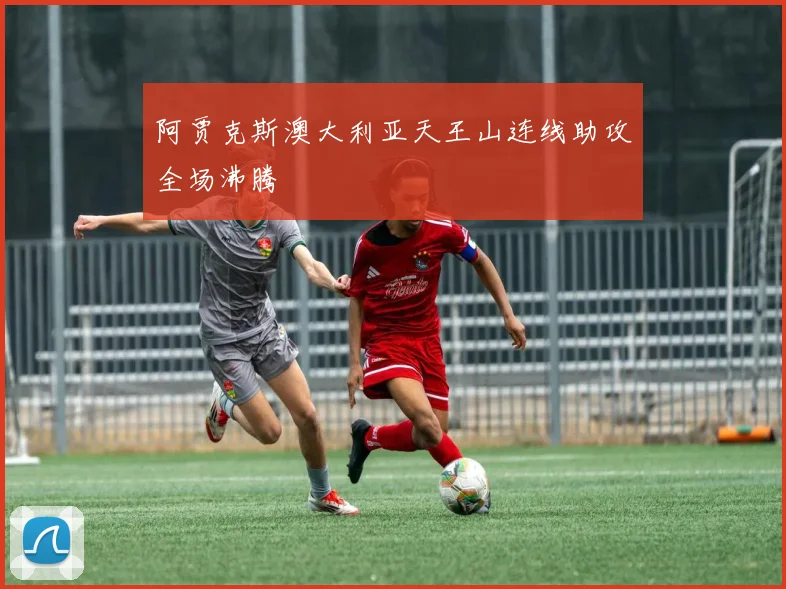 阿贾克斯澳大利亚天王山连线助攻全场沸腾