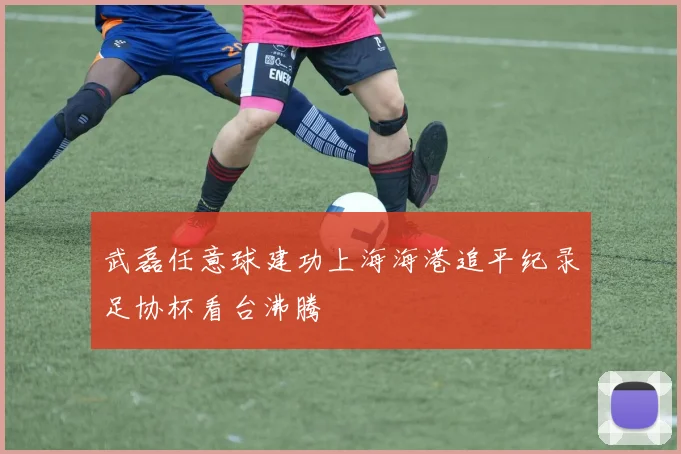 武磊任意球建功上海海港追平纪录足协杯看台沸腾