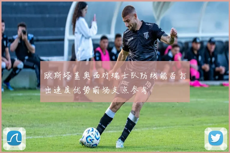 欧斯塔基奥面对瑞士队防线能否打出速度优势前场支点参考