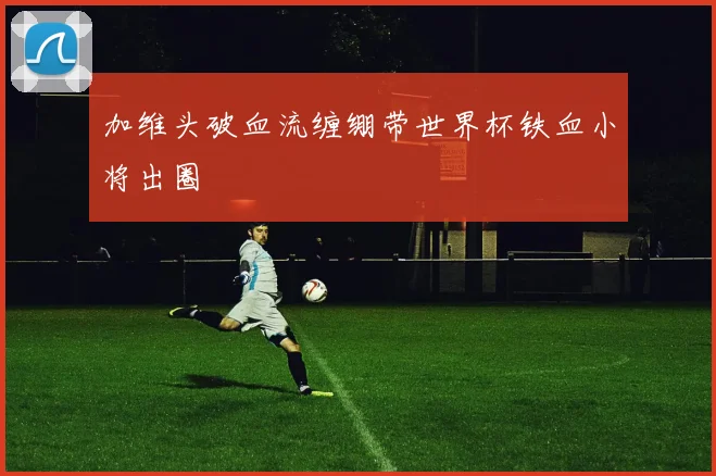 加维头破血流缠绷带世界杯铁血小将出圈