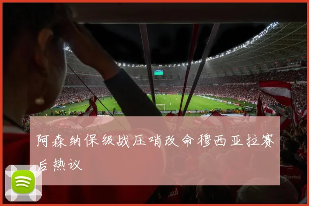 阿森纳保级战压哨改命穆西亚拉赛后热议