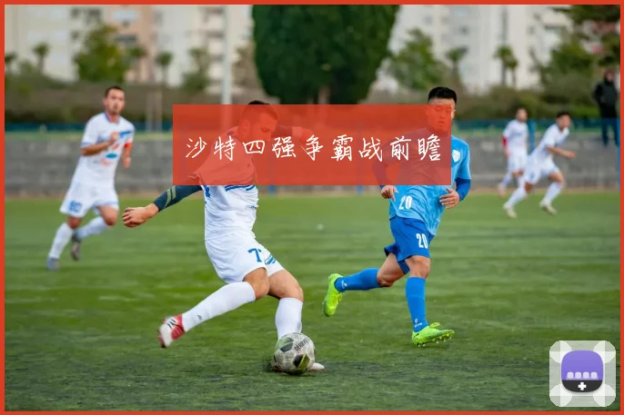 沙特四强争霸战前瞻