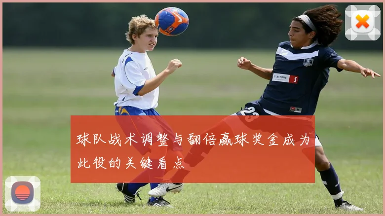 球队战术调整与翻倍赢球奖金成为此役的关键看点