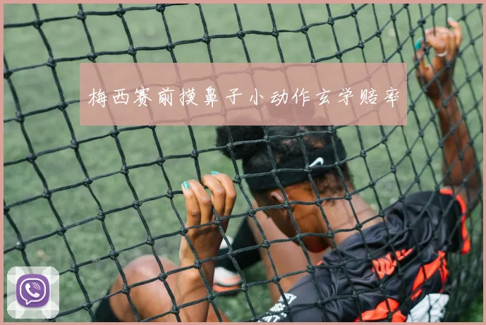 梅西赛前摸鼻子小动作玄学赔率