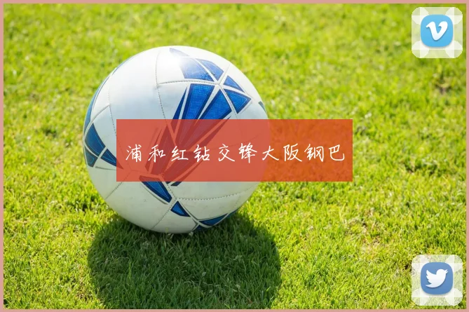 浦和红钻交锋大阪钢巴