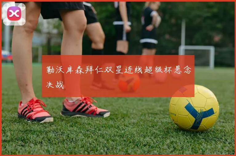 勒沃库森拜仁双星连线超级杯悬念决战