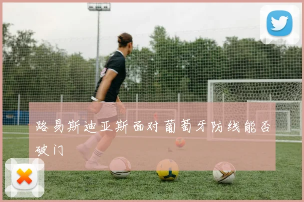 路易斯迪亚斯面对葡萄牙防线能否破门