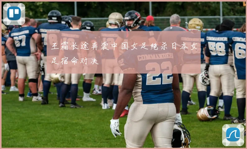 王霜长途奔袭中国女足绝杀日本女足宿命对决
