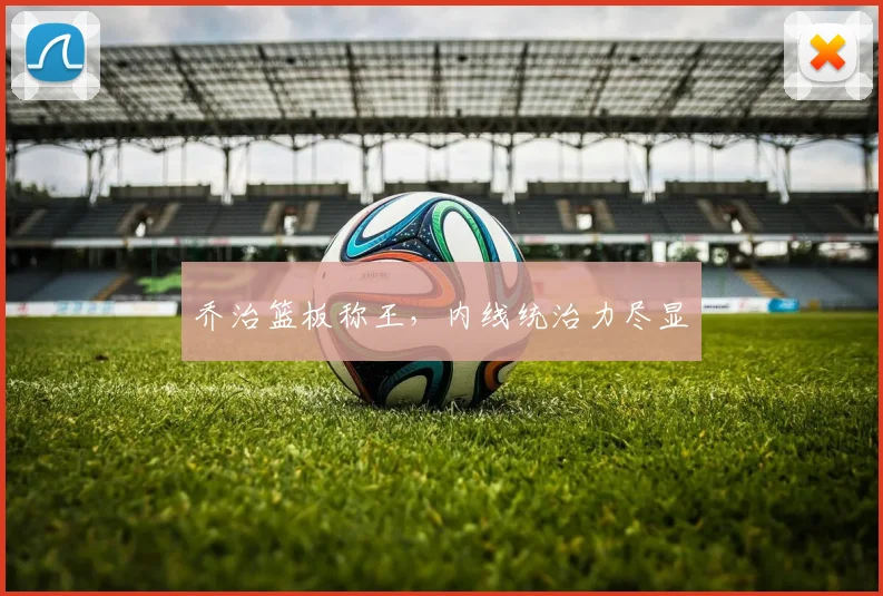 乔治篮板称王,内线统治力尽显