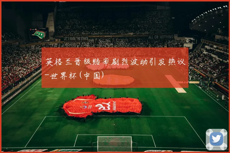 英格兰晋级赔率剧烈波动引发热议-世界杯(中国)