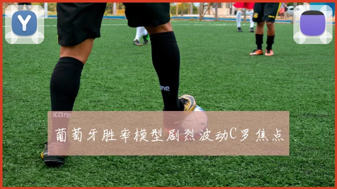 葡萄牙胜率模型剧烈波动C罗焦点