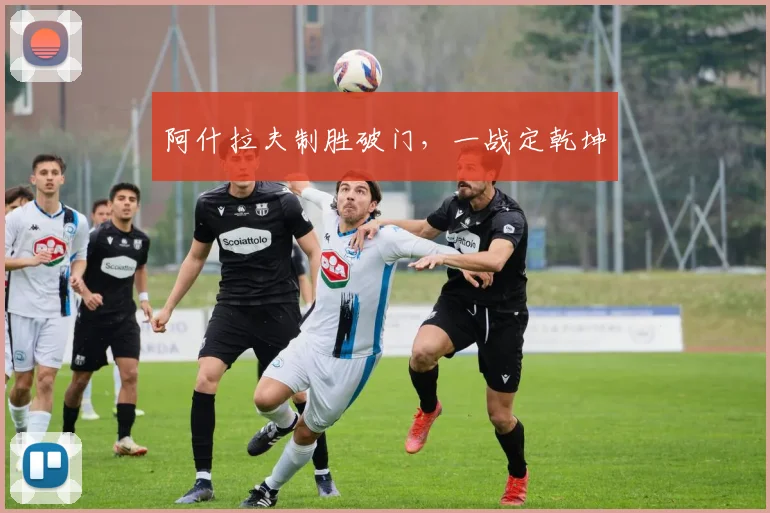 阿什拉夫制胜破门，一战定乾坤