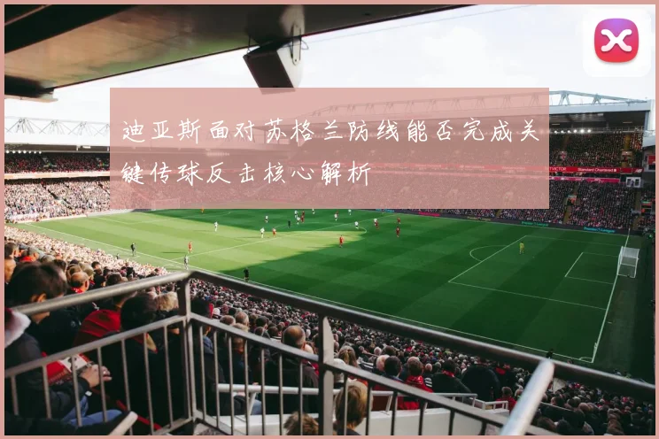 迪亚斯面对苏格兰防线能否完成关键传球反击核心解析