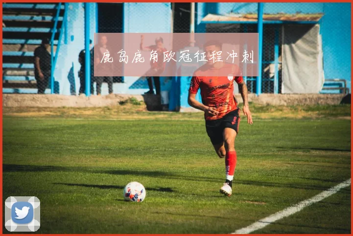 鹿岛鹿角欧冠征程冲刺