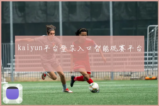 kaiyun平台登录入口智能观赛平台