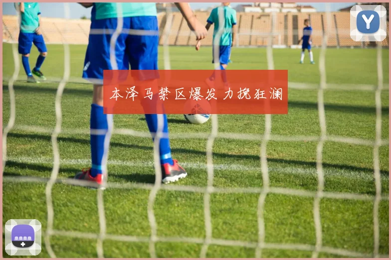 本泽马禁区爆发力挽狂澜