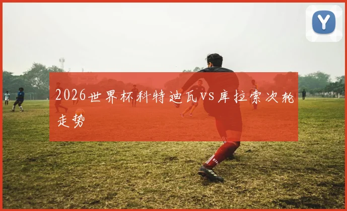 2026世界杯科特迪瓦vs库拉索次轮走势