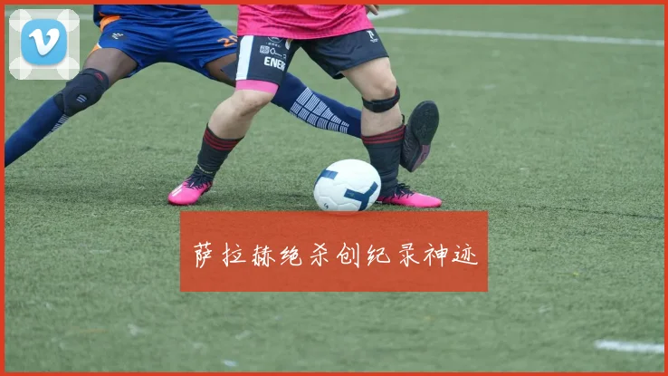萨拉赫绝杀创纪录神迹