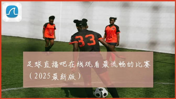足球直播吧在线观看最流畅的比赛（2025最新版）