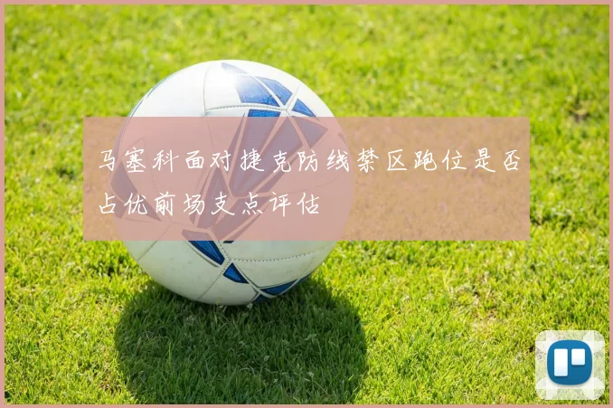 马塞科面对捷克防线禁区跑位是否占优前场支点评估
