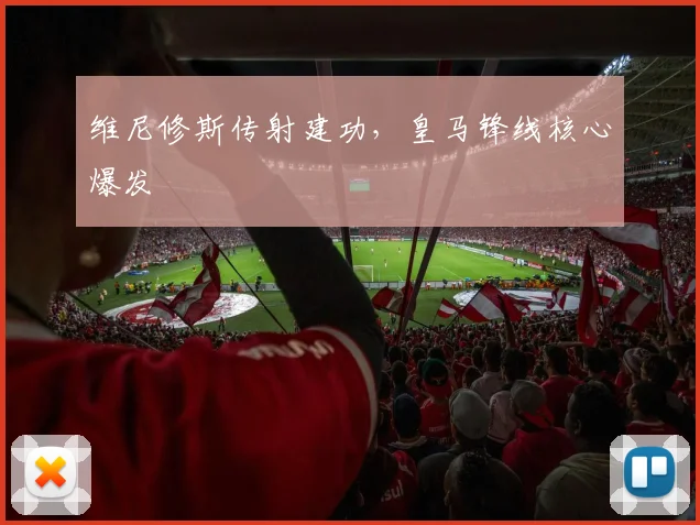 维尼修斯传射建功，皇马锋线核心爆发