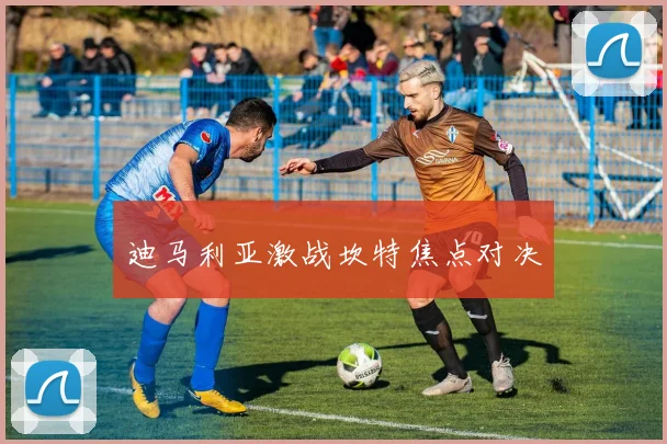 迪马利亚激战坎特焦点对决