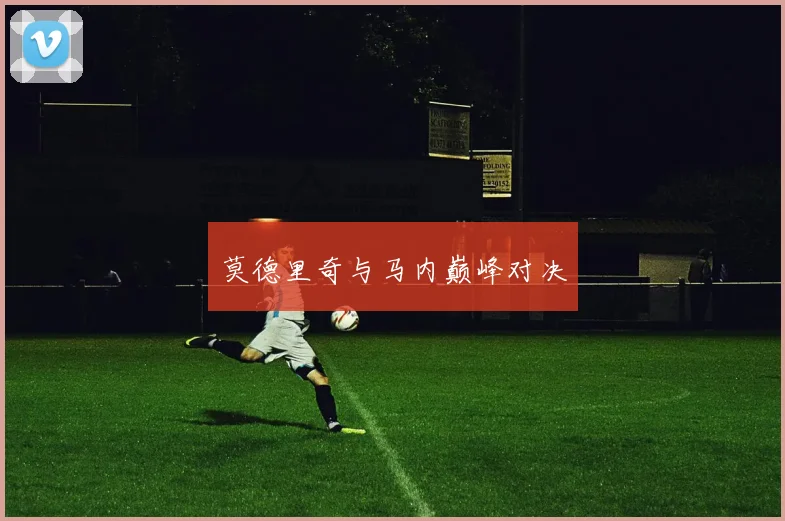 莫德里奇与马内巅峰对决