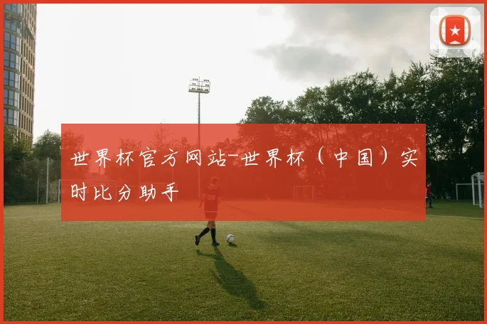 世界杯官方网站-世界杯（中国）实时比分助手