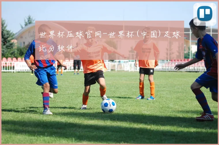 世界杯压球官网-世界杯(中国)足球比分软件