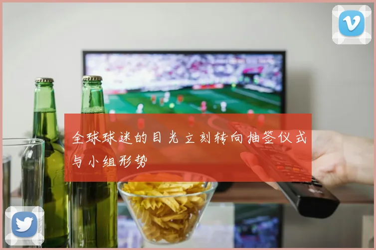 全球球迷的目光立刻转向抽签仪式与小组形势