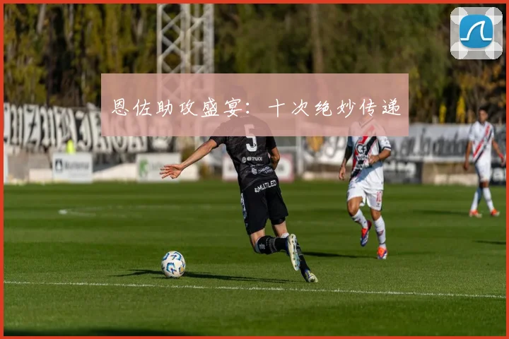 恩佐助攻盛宴：十次绝妙传递