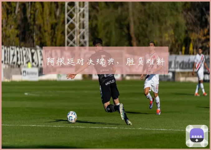 阿根廷对决瑞典，胜负难料
