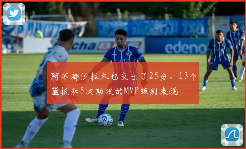 阿不都沙拉木也交出了25分、13个篮板和5次助攻的MVP级别表现