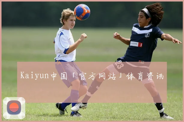 Kaiyun中国「官方网站」体育资讯