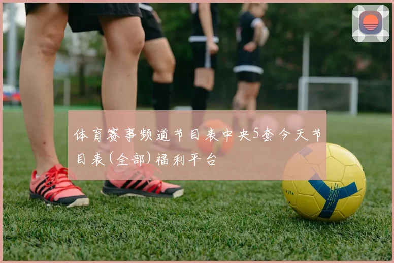 体育赛事频道节目表中央5套今天节目表(全部)福利平台