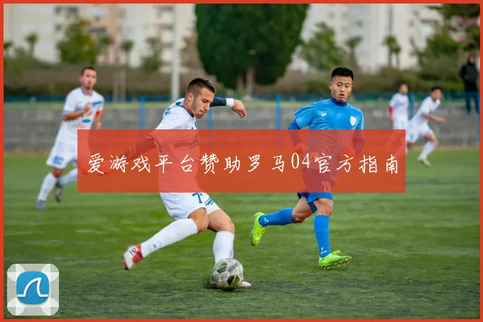 爱游戏平台赞助罗马04官方指南