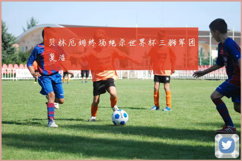 贝林厄姆终场绝杀世界杯三狮军团复活