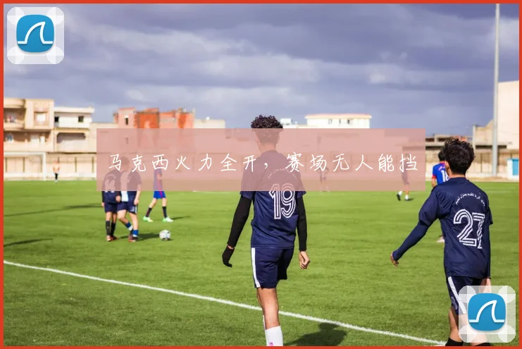 马克西火力全开，赛场无人能挡