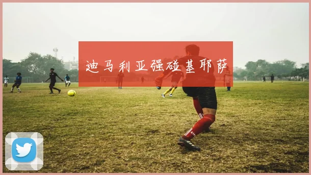 迪马利亚强碰基耶萨